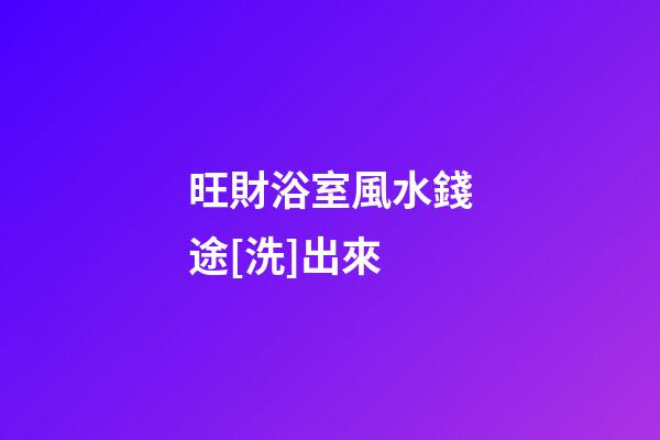 旺財浴室風水錢途[洗]出來